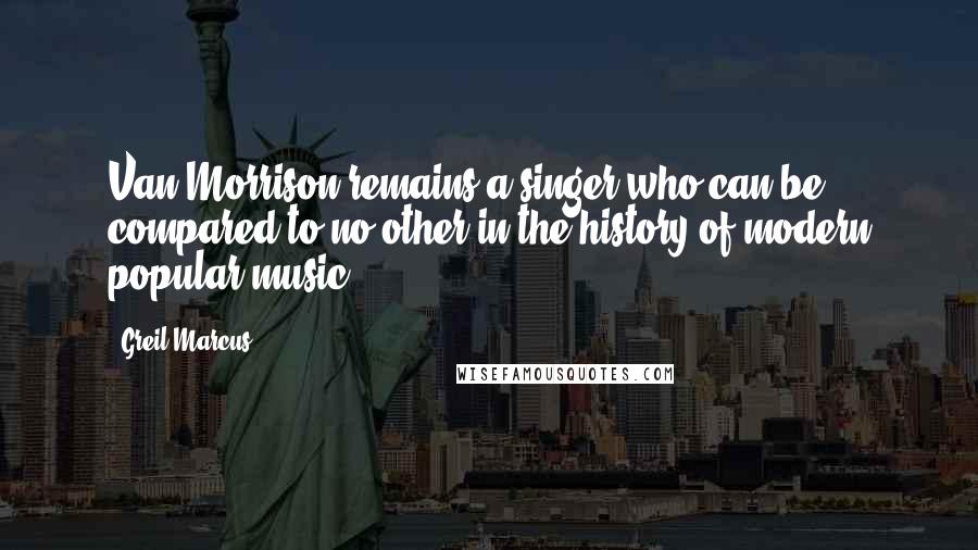 Greil Marcus Quotes: Van Morrison remains a singer who can be compared to no other in the history of modern popular music.