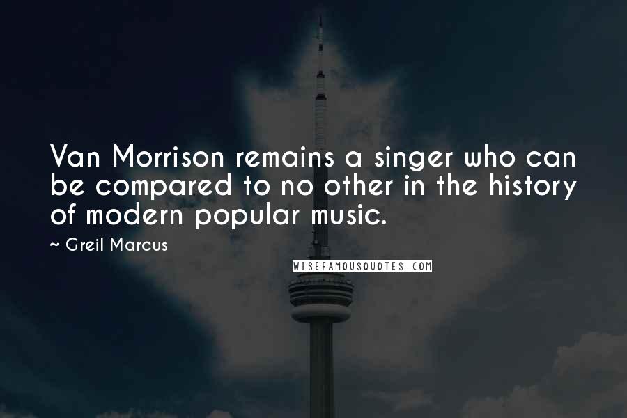 Greil Marcus Quotes: Van Morrison remains a singer who can be compared to no other in the history of modern popular music.