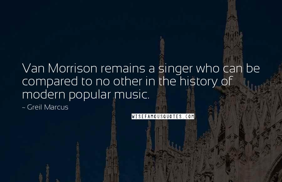 Greil Marcus Quotes: Van Morrison remains a singer who can be compared to no other in the history of modern popular music.