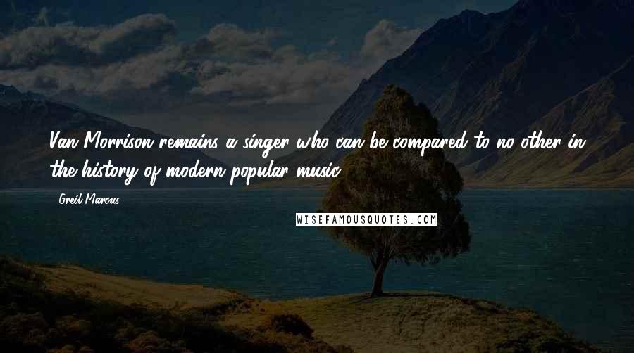 Greil Marcus Quotes: Van Morrison remains a singer who can be compared to no other in the history of modern popular music.