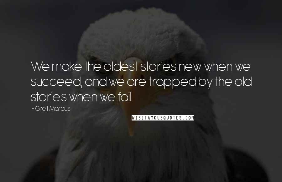 Greil Marcus Quotes: We make the oldest stories new when we succeed, and we are trapped by the old stories when we fail.