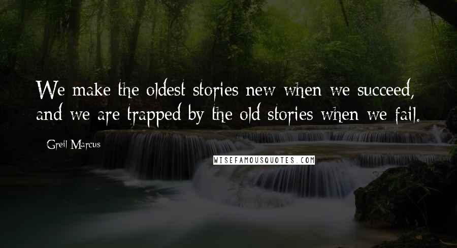 Greil Marcus Quotes: We make the oldest stories new when we succeed, and we are trapped by the old stories when we fail.