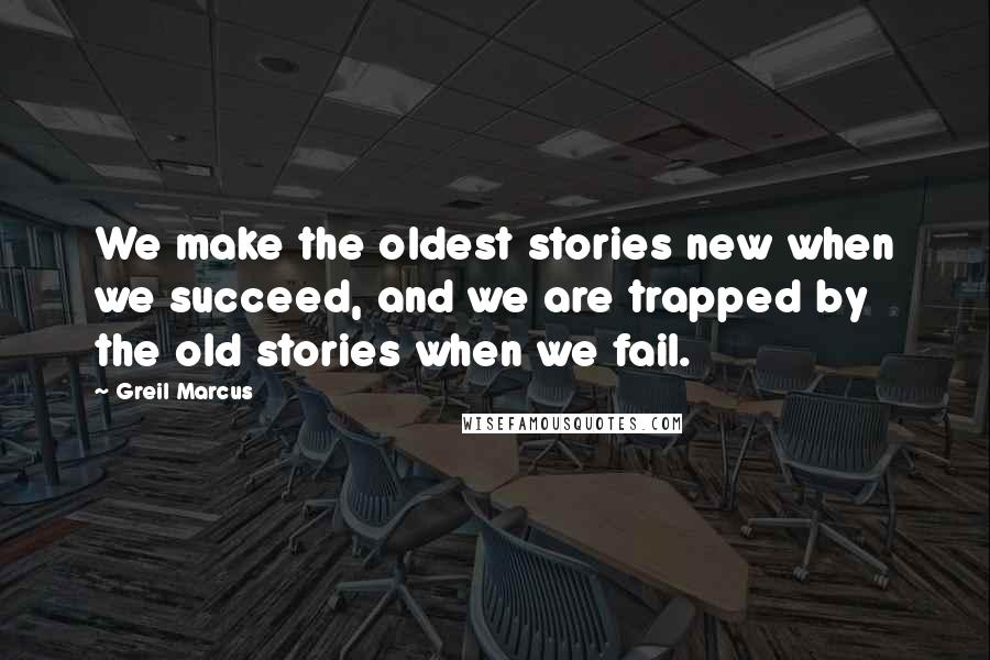 Greil Marcus Quotes: We make the oldest stories new when we succeed, and we are trapped by the old stories when we fail.