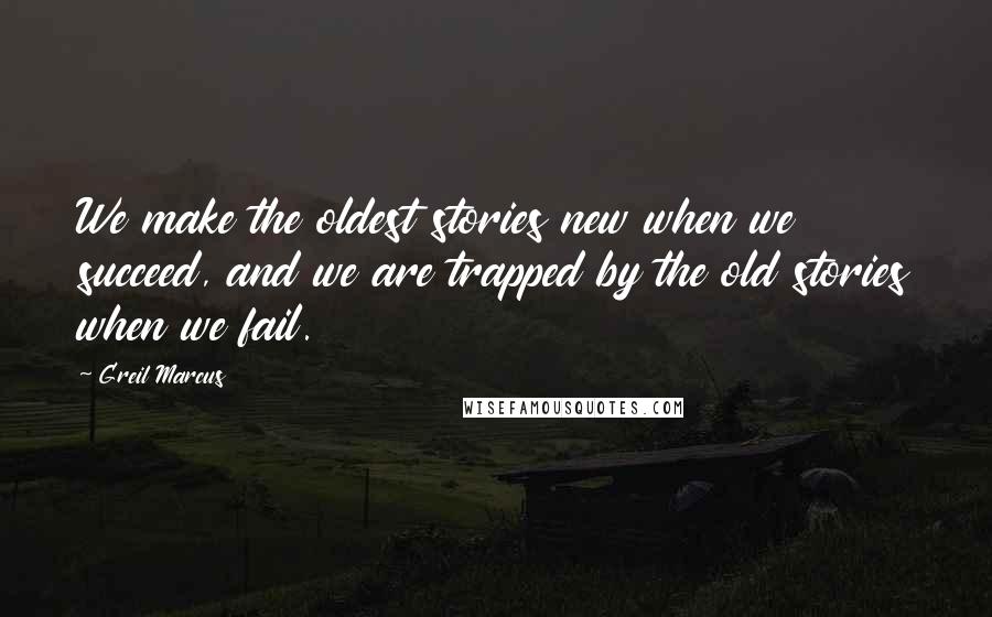 Greil Marcus Quotes: We make the oldest stories new when we succeed, and we are trapped by the old stories when we fail.