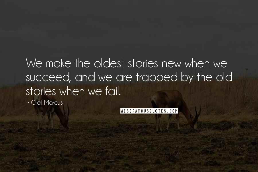 Greil Marcus Quotes: We make the oldest stories new when we succeed, and we are trapped by the old stories when we fail.