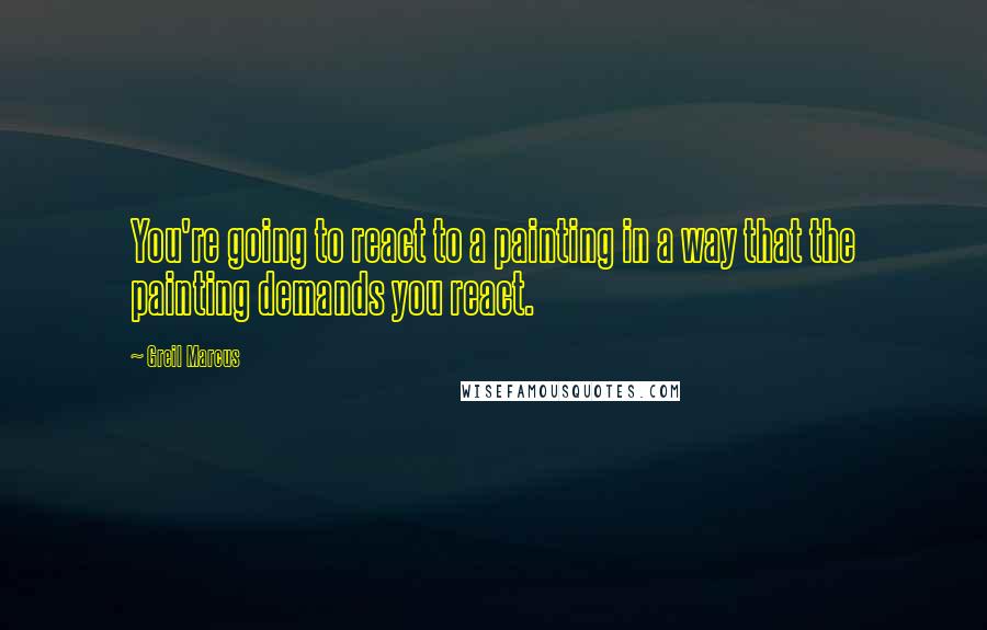 Greil Marcus Quotes: You're going to react to a painting in a way that the painting demands you react.