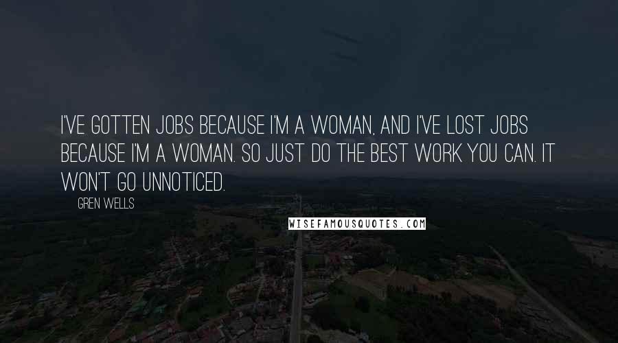 Gren Wells Quotes: I've gotten jobs because I'm a woman, and I've lost jobs because I'm a woman. So just do the best work you can. It won't go unnoticed.