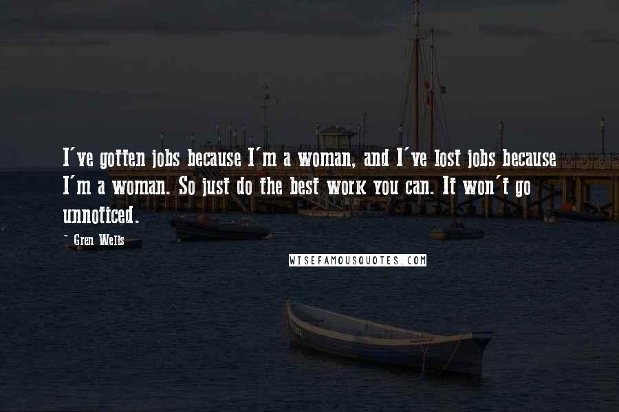 Gren Wells Quotes: I've gotten jobs because I'm a woman, and I've lost jobs because I'm a woman. So just do the best work you can. It won't go unnoticed.