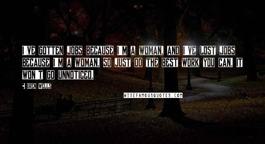 Gren Wells Quotes: I've gotten jobs because I'm a woman, and I've lost jobs because I'm a woman. So just do the best work you can. It won't go unnoticed.