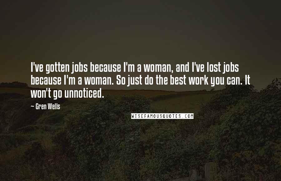 Gren Wells Quotes: I've gotten jobs because I'm a woman, and I've lost jobs because I'm a woman. So just do the best work you can. It won't go unnoticed.