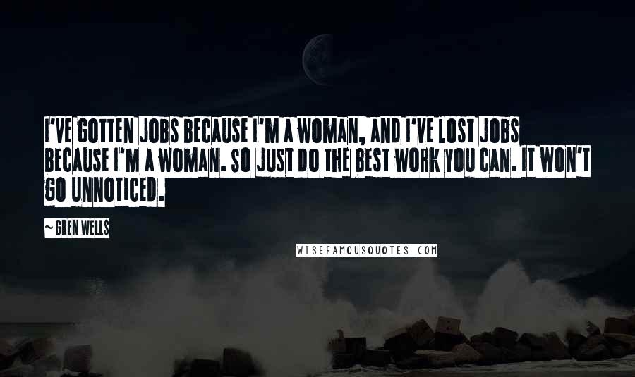 Gren Wells Quotes: I've gotten jobs because I'm a woman, and I've lost jobs because I'm a woman. So just do the best work you can. It won't go unnoticed.