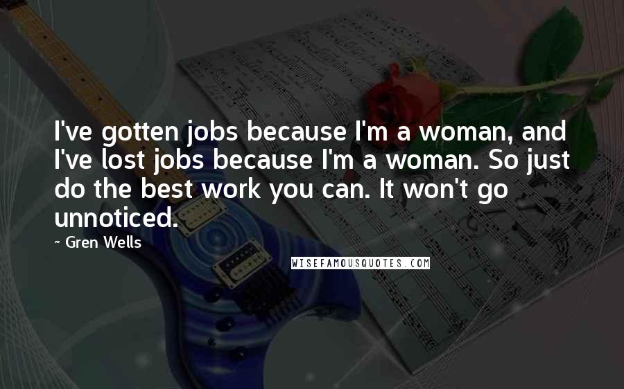 Gren Wells Quotes: I've gotten jobs because I'm a woman, and I've lost jobs because I'm a woman. So just do the best work you can. It won't go unnoticed.