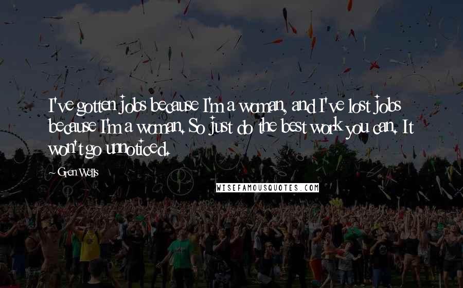 Gren Wells Quotes: I've gotten jobs because I'm a woman, and I've lost jobs because I'm a woman. So just do the best work you can. It won't go unnoticed.