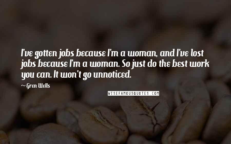 Gren Wells Quotes: I've gotten jobs because I'm a woman, and I've lost jobs because I'm a woman. So just do the best work you can. It won't go unnoticed.