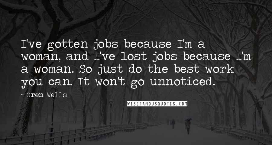 Gren Wells Quotes: I've gotten jobs because I'm a woman, and I've lost jobs because I'm a woman. So just do the best work you can. It won't go unnoticed.