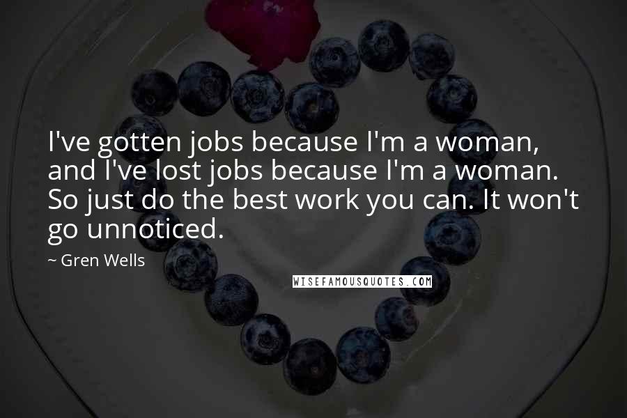 Gren Wells Quotes: I've gotten jobs because I'm a woman, and I've lost jobs because I'm a woman. So just do the best work you can. It won't go unnoticed.