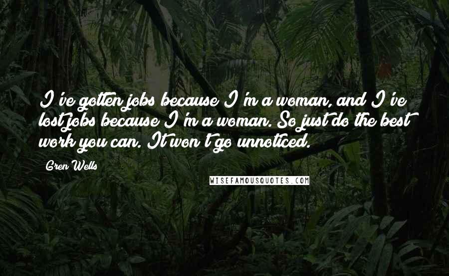 Gren Wells Quotes: I've gotten jobs because I'm a woman, and I've lost jobs because I'm a woman. So just do the best work you can. It won't go unnoticed.