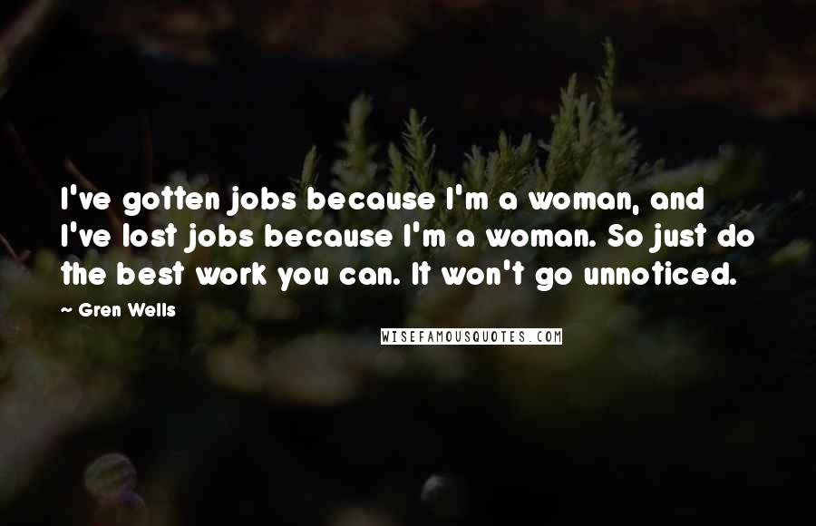 Gren Wells Quotes: I've gotten jobs because I'm a woman, and I've lost jobs because I'm a woman. So just do the best work you can. It won't go unnoticed.