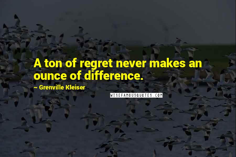 Grenville Kleiser Quotes: A ton of regret never makes an ounce of difference.