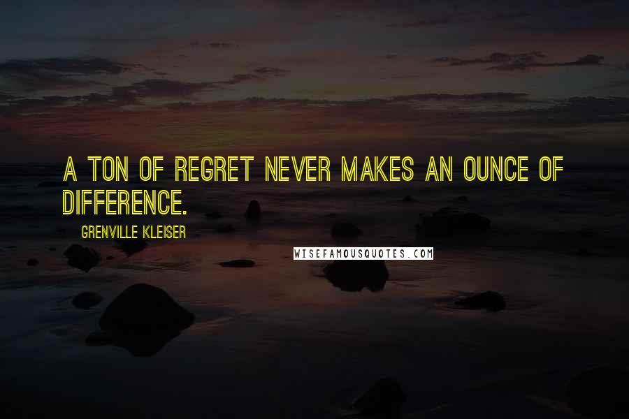 Grenville Kleiser Quotes: A ton of regret never makes an ounce of difference.