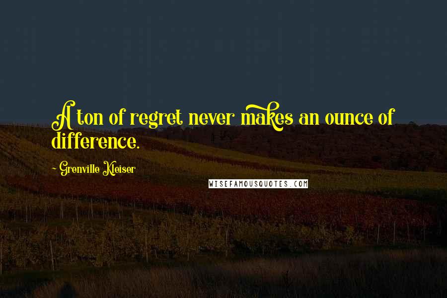 Grenville Kleiser Quotes: A ton of regret never makes an ounce of difference.