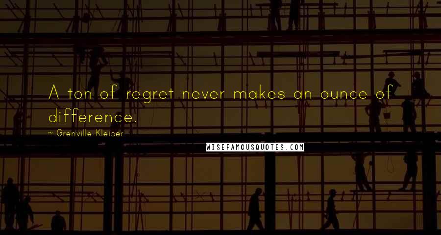 Grenville Kleiser Quotes: A ton of regret never makes an ounce of difference.