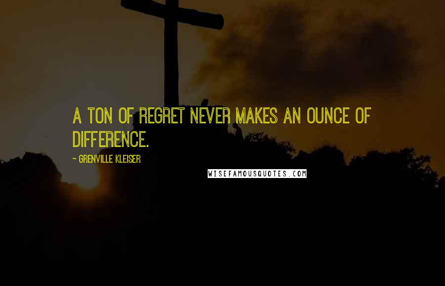 Grenville Kleiser Quotes: A ton of regret never makes an ounce of difference.
