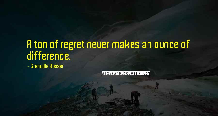 Grenville Kleiser Quotes: A ton of regret never makes an ounce of difference.