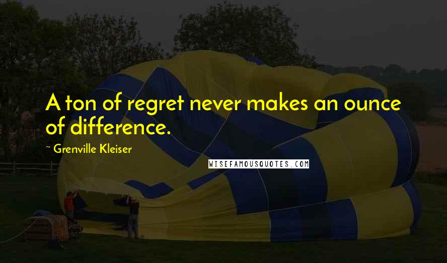 Grenville Kleiser Quotes: A ton of regret never makes an ounce of difference.