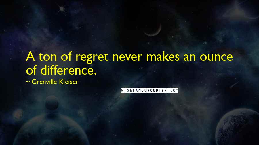 Grenville Kleiser Quotes: A ton of regret never makes an ounce of difference.