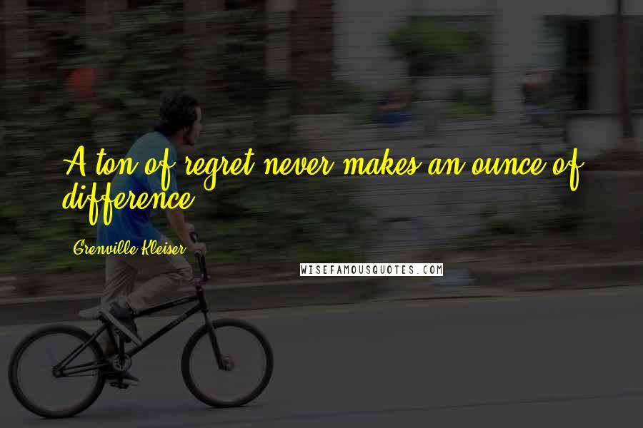 Grenville Kleiser Quotes: A ton of regret never makes an ounce of difference.