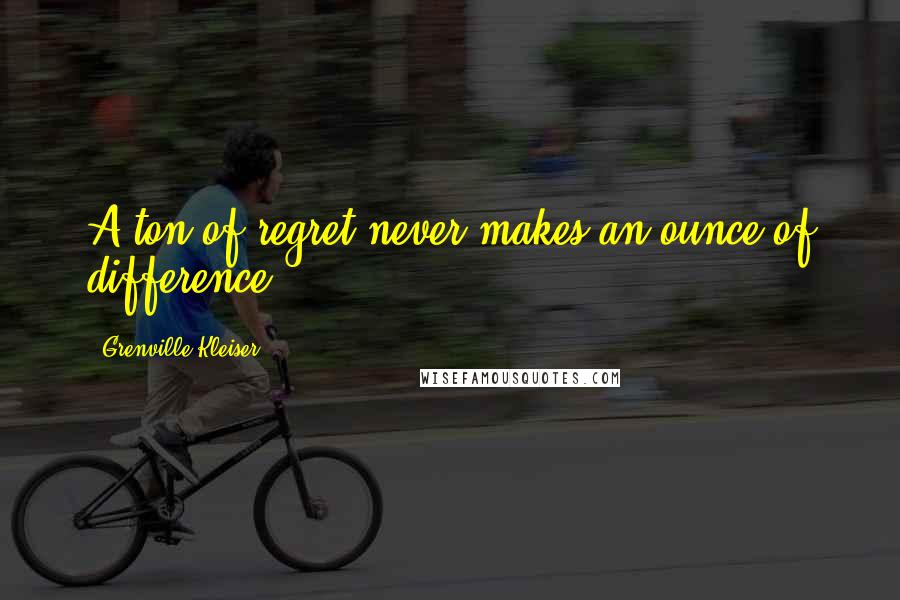 Grenville Kleiser Quotes: A ton of regret never makes an ounce of difference.