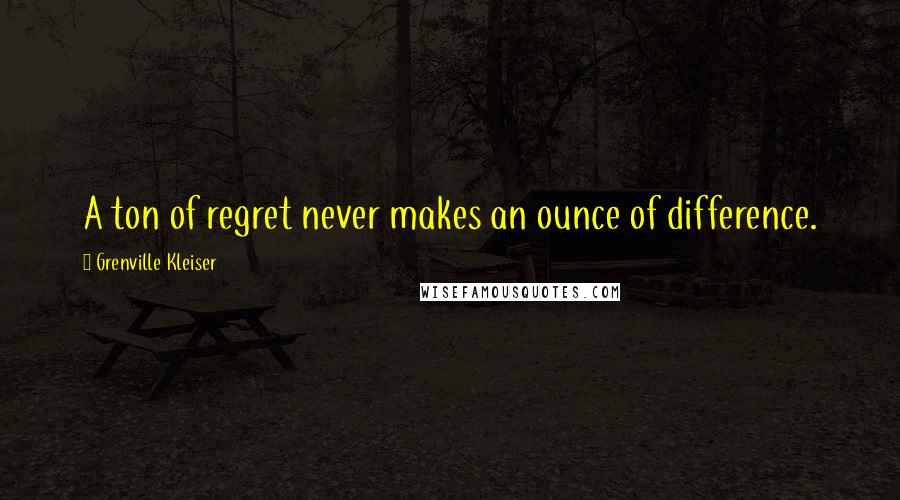 Grenville Kleiser Quotes: A ton of regret never makes an ounce of difference.