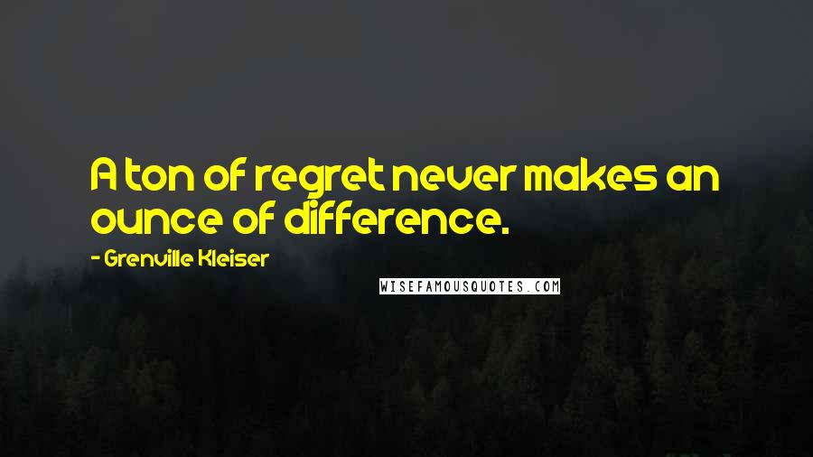 Grenville Kleiser Quotes: A ton of regret never makes an ounce of difference.