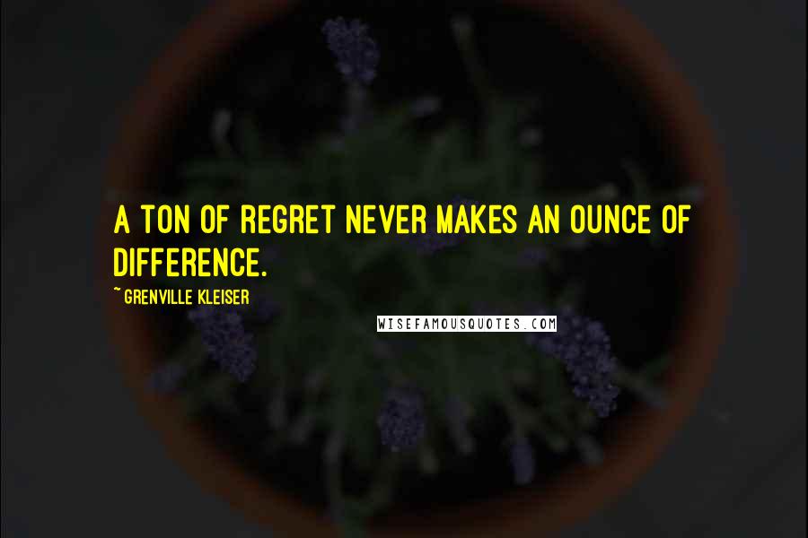 Grenville Kleiser Quotes: A ton of regret never makes an ounce of difference.