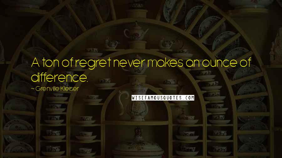 Grenville Kleiser Quotes: A ton of regret never makes an ounce of difference.