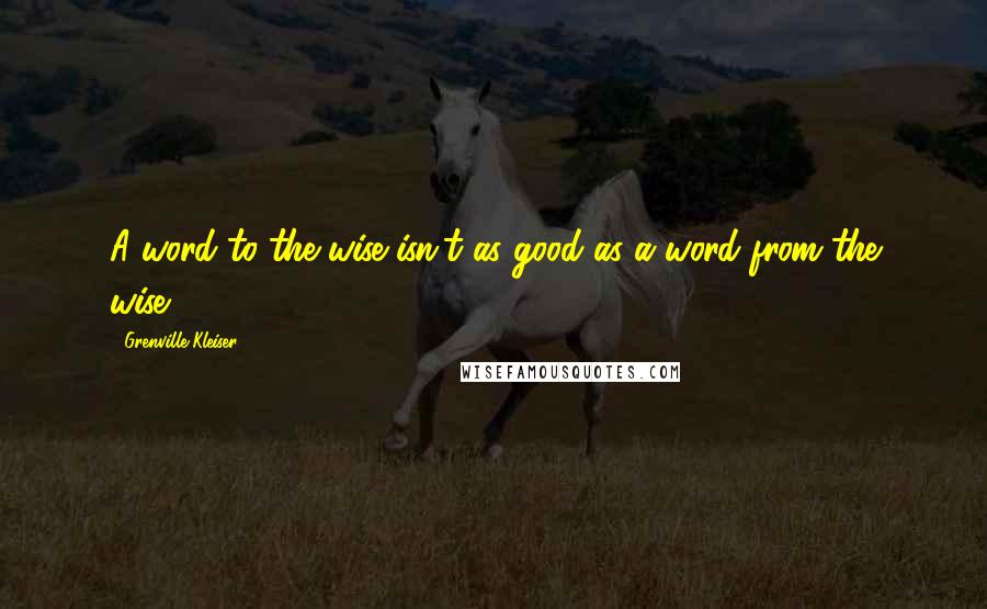 Grenville Kleiser Quotes: A word to the wise isn't as good as a word from the wise.