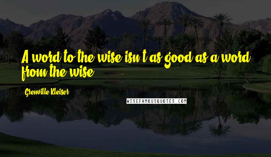 Grenville Kleiser Quotes: A word to the wise isn't as good as a word from the wise.