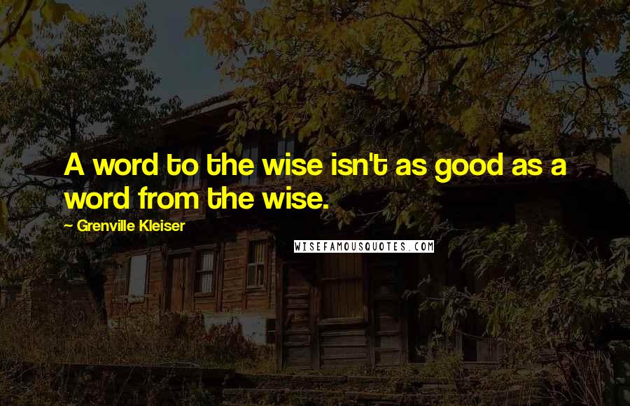 Grenville Kleiser Quotes: A word to the wise isn't as good as a word from the wise.