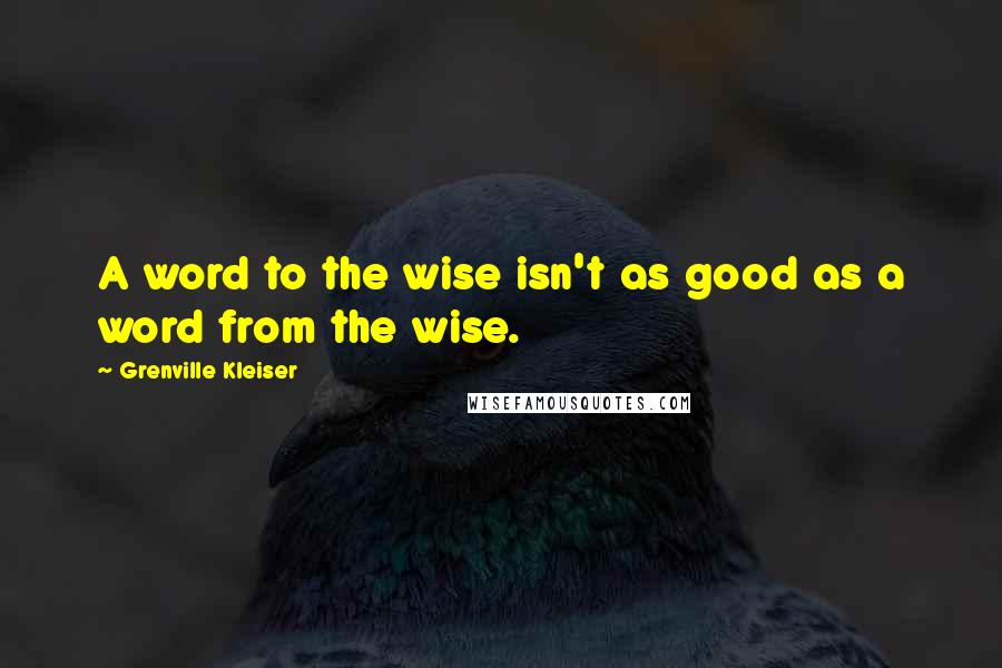 Grenville Kleiser Quotes: A word to the wise isn't as good as a word from the wise.