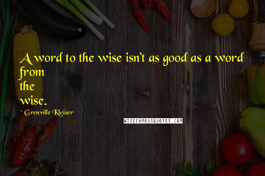 Grenville Kleiser Quotes: A word to the wise isn't as good as a word from the wise.