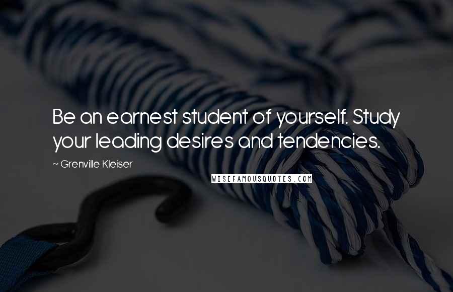 Grenville Kleiser Quotes: Be an earnest student of yourself. Study your leading desires and tendencies.