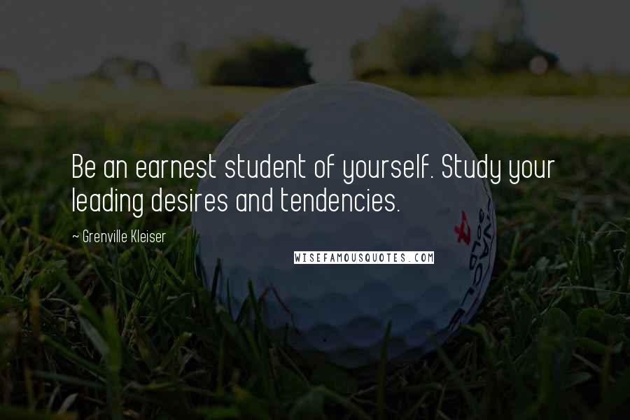 Grenville Kleiser Quotes: Be an earnest student of yourself. Study your leading desires and tendencies.