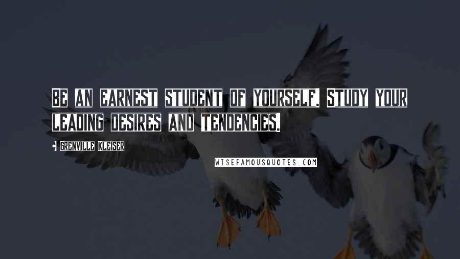 Grenville Kleiser Quotes: Be an earnest student of yourself. Study your leading desires and tendencies.