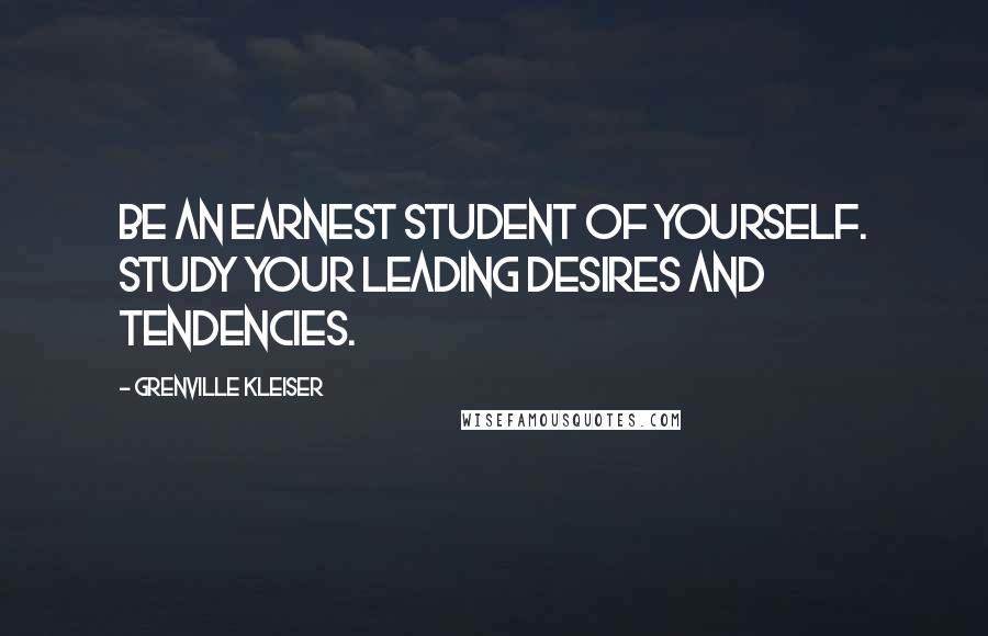 Grenville Kleiser Quotes: Be an earnest student of yourself. Study your leading desires and tendencies.