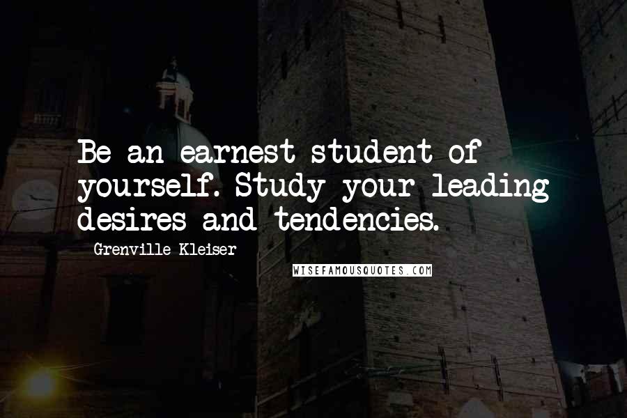 Grenville Kleiser Quotes: Be an earnest student of yourself. Study your leading desires and tendencies.