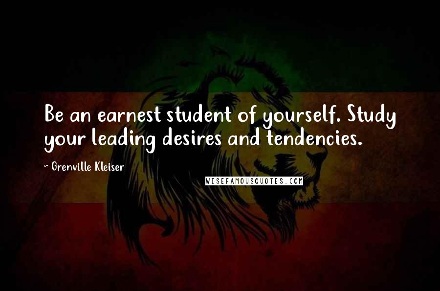 Grenville Kleiser Quotes: Be an earnest student of yourself. Study your leading desires and tendencies.