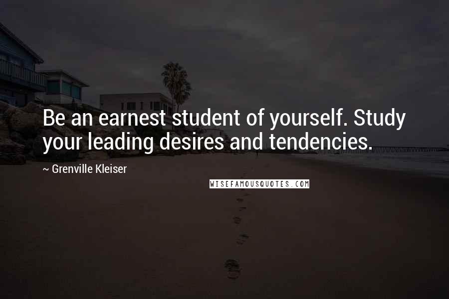 Grenville Kleiser Quotes: Be an earnest student of yourself. Study your leading desires and tendencies.