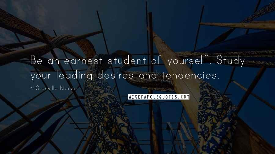 Grenville Kleiser Quotes: Be an earnest student of yourself. Study your leading desires and tendencies.