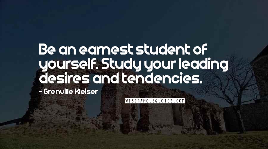 Grenville Kleiser Quotes: Be an earnest student of yourself. Study your leading desires and tendencies.